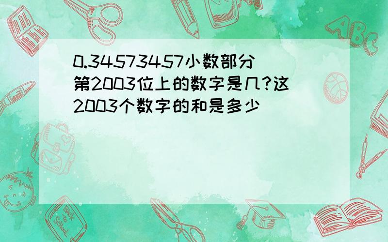 0.34573457小数部分第2003位上的数字是几?这2003个数字的和是多少