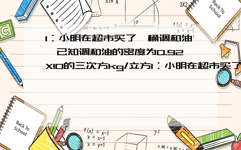 1：小明在超市买了一桶调和油,已知调和油的密度为0.92X10的三次方kg/立方1：小明在超市买了一桶调和油,已知调和油的密度为0.92X10的三次方kg/立方米,体积是5X10的负3次方立方米,求这桶油的质