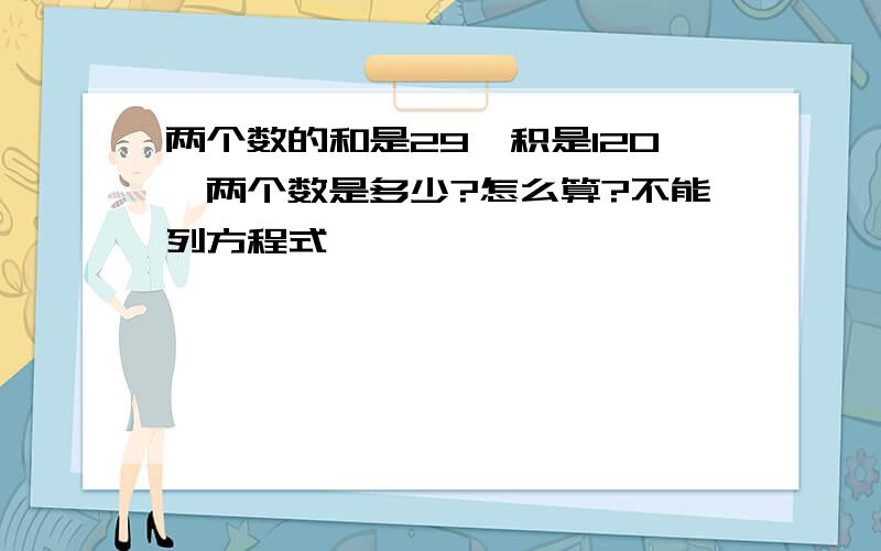 两个数的和是29,积是120,两个数是多少?怎么算?不能列方程式