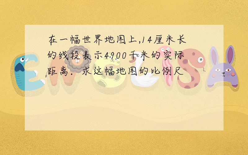 在一幅世界地图上,14厘米长的线段表示4900千米的实际距离．求这幅地图的比例尺