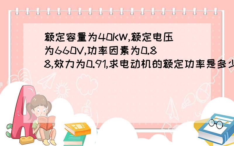 额定容量为40KW,额定电压为660V,功率因素为0.88,效力为0.91,求电动机的额定功率是多少?写出公式