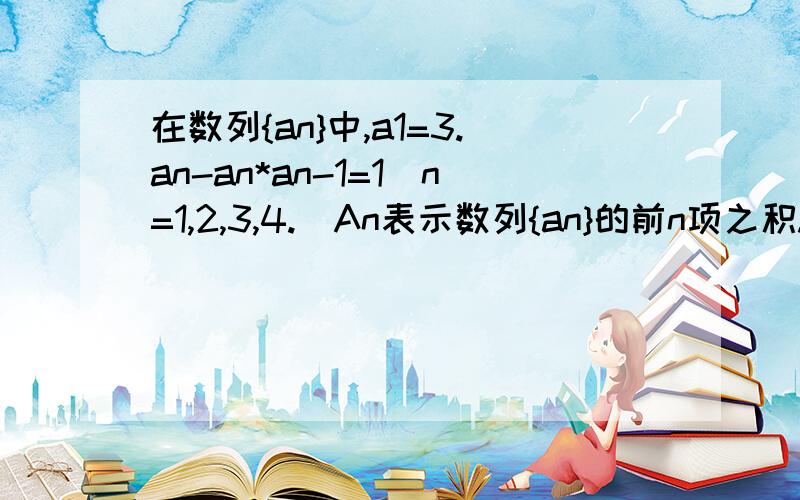 在数列{an}中,a1=3.an-an*an-1=1(n=1,2,3,4.)An表示数列{an}的前n项之积.则A2005=多少?