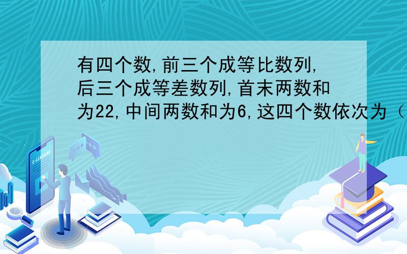 有四个数,前三个成等比数列,后三个成等差数列,首末两数和为22,中间两数和为6,这四个数依次为（）?1,-3,9,21或25,5,1,-3我算不出来,