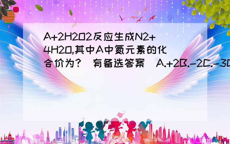 A+2H2O2反应生成N2+4H2O,其中A中氮元素的化合价为?（有备选答案）A.+2B.-2C.-3D.+5