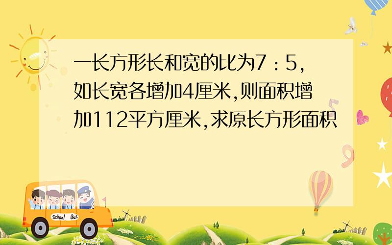 一长方形长和宽的比为7：5,如长宽各增加4厘米,则面积增加112平方厘米,求原长方形面积