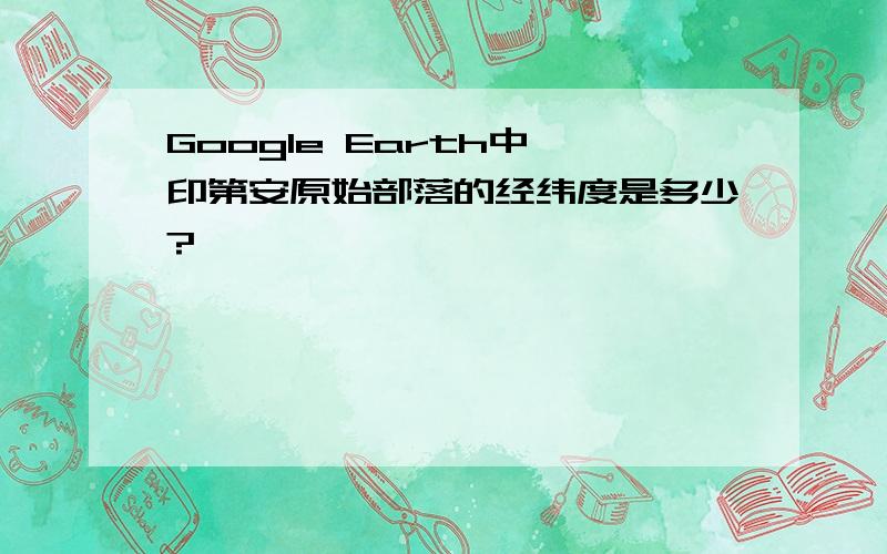 Google Earth中,印第安原始部落的经纬度是多少?