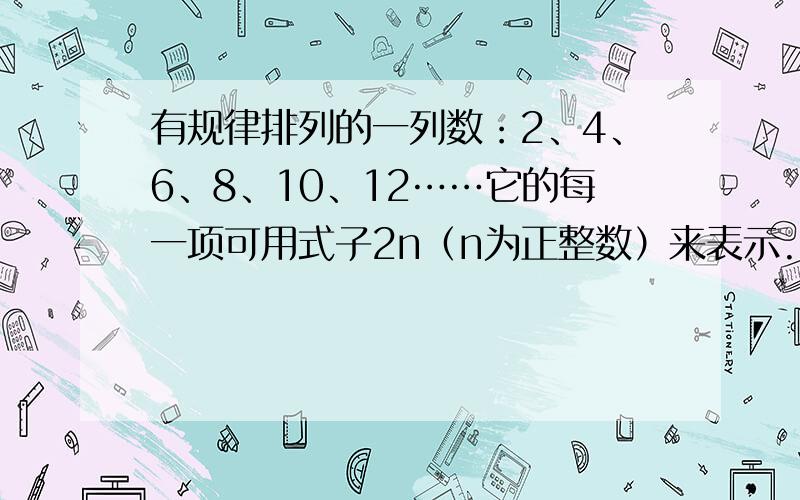 有规律排列的一列数：2、4、6、8、10、12……它的每一项可用式子2n（n为正整数）来表示.有规律排列的一列数：1、-2、3、-4、5、-6、7、 - 8…… （1）它的每一项你认为可用怎样的式子来表示