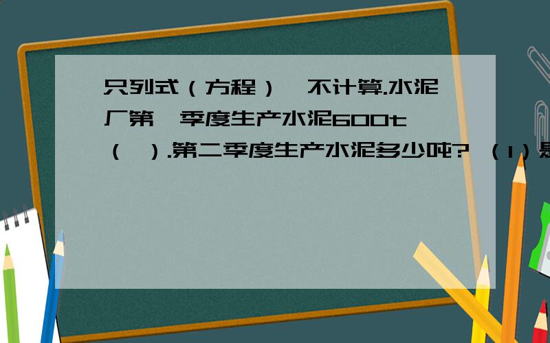 只列式（方程）,不计算.水泥厂第一季度生产水泥600t,（ ）.第二季度生产水泥多少吨? （1）是第二季度的120%（ ） （2）第二季度生产的水泥是第一季度的120%（ ) (3)比第二季度多生产20%（ ）