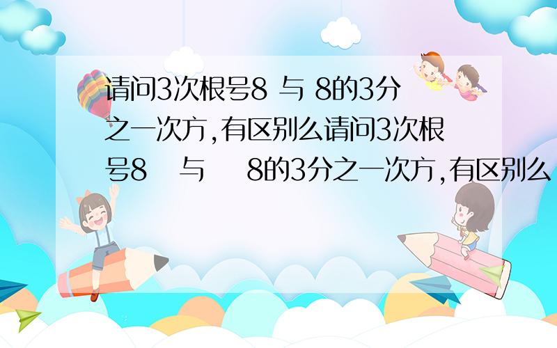 请问3次根号8 与 8的3分之一次方,有区别么请问3次根号8   与    8的3分之一次方,有区别么