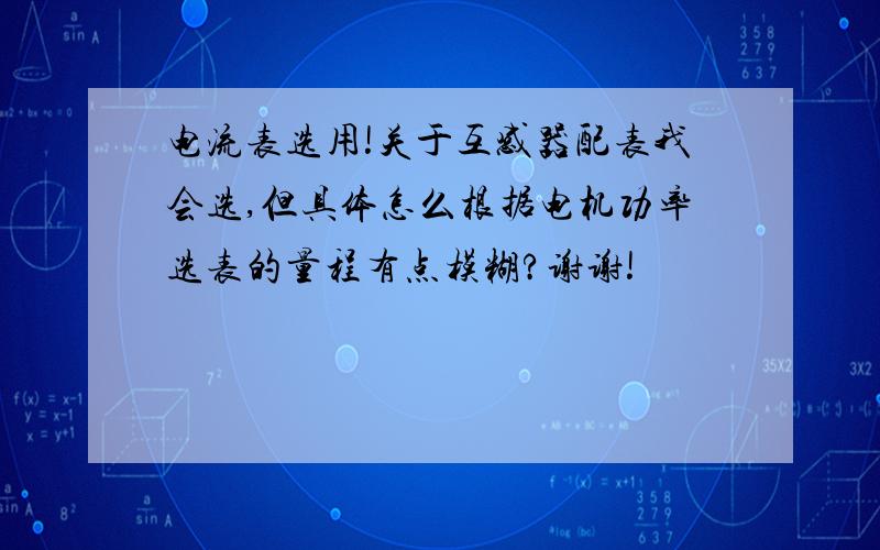 电流表选用!关于互感器配表我会选,但具体怎么根据电机功率选表的量程有点模糊?谢谢!