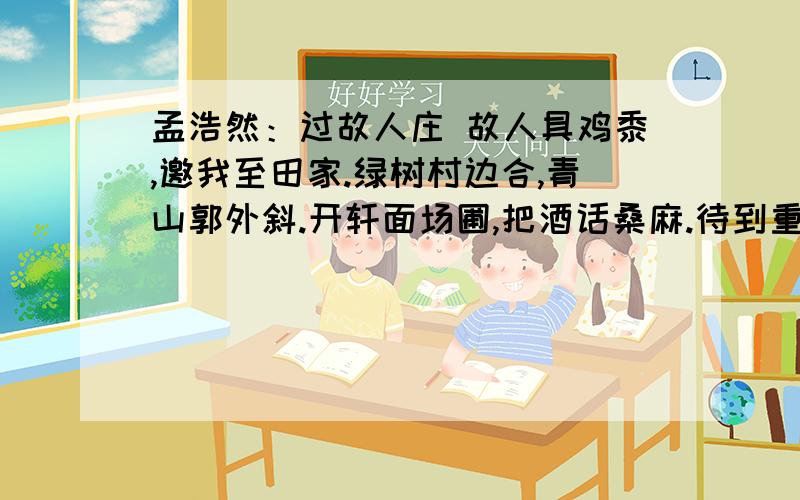 孟浩然：过故人庄 故人具鸡黍,邀我至田家.绿树村边合,青山郭外斜.开轩面场圃,把酒话桑麻.待到重阳日,还来就菊花.鸡黍：（ ） 桑麻：（ ）”邀我至田家”中的”我”指的是：诗中的（ ）