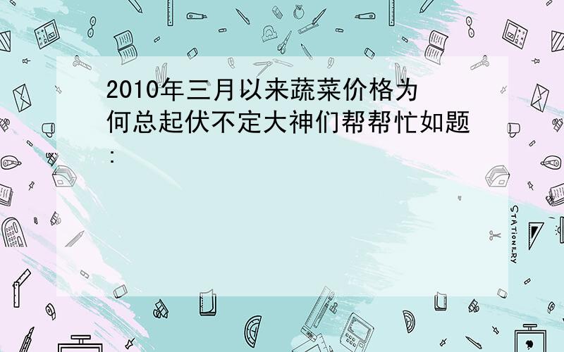 2010年三月以来蔬菜价格为何总起伏不定大神们帮帮忙如题: