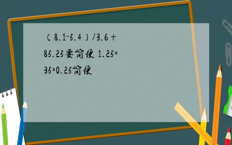 （8.1-5.4）/3.6+85.25要简便 1.25*35*0.25简便