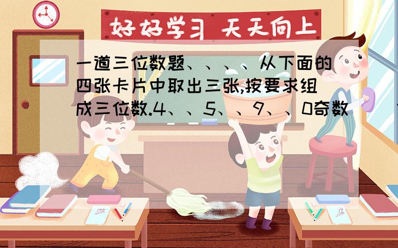 一道三位数题、、、、从下面的四张卡片中取出三张,按要求组成三位数.4、、5、、9、、0奇数（ ）偶数（ ）5的倍数（ ）3的倍数（ ）既是2的倍数又是3的倍数（ ） 质数（ ）合数（ ）