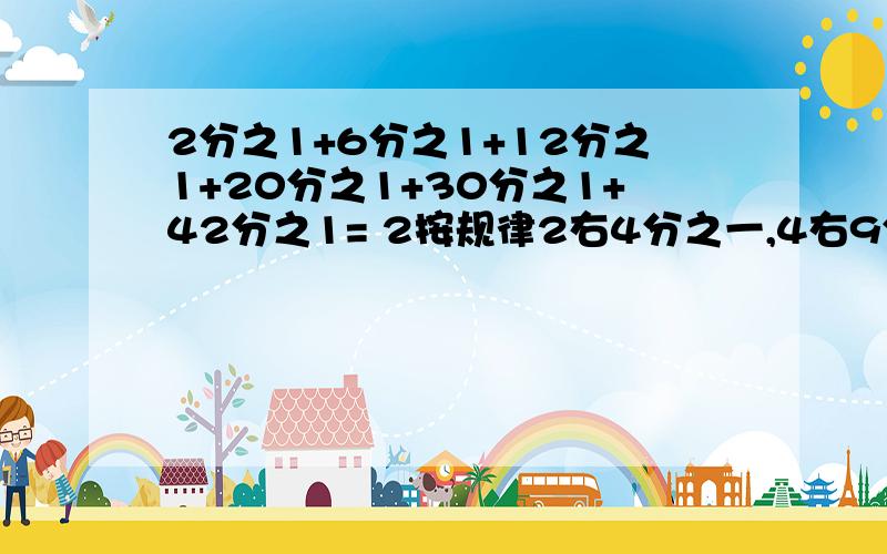 2分之1+6分之1+12分之1+20分之1+30分之1+42分之1= 2按规律2右4分之一,4右9分之1,8右16分之9,16右25分之16第二题（）,（）,（）