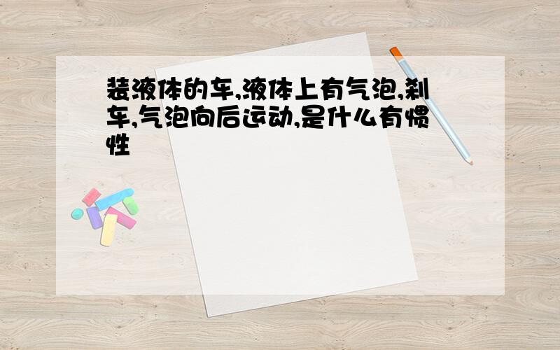 装液体的车,液体上有气泡,刹车,气泡向后运动,是什么有惯性