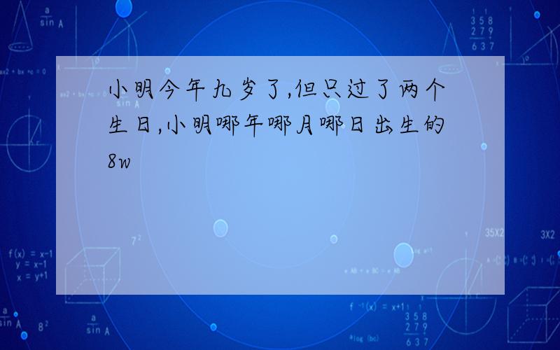 小明今年九岁了,但只过了两个生日,小明哪年哪月哪日出生的8w