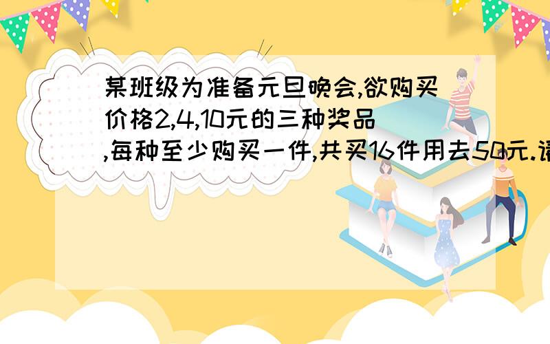 某班级为准备元旦晚会,欲购买价格2,4,10元的三种奖品,每种至少购买一件,共买16件用去50元.请你设计方案,并说明理由!