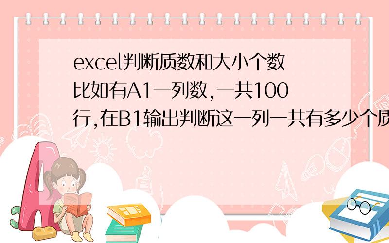 excel判断质数和大小个数比如有A1一列数,一共100行,在B1输出判断这一列一共有多少个质数（1也算质数）,在C1输出判断这列数有多少小数（小于包括15为小数）,数的范围为1-30,