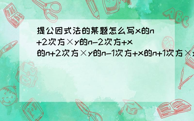 提公因式法的某题怎么写x的n+2次方×y的n-2次方+x的n+2次方×y的n-1次方+x的n+1次方×y的n-1次方