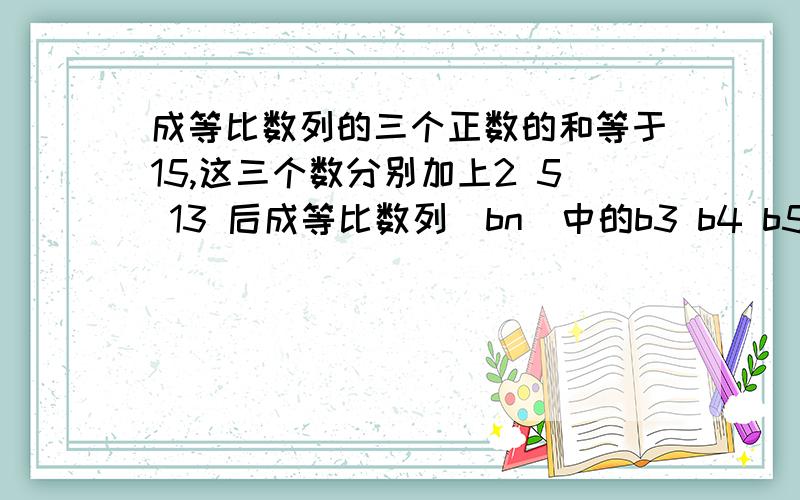 成等比数列的三个正数的和等于15,这三个数分别加上2 5 13 后成等比数列（bn）中的b3 b4 b5 求（bn）数列（bn）的前n项的和为sn,求证（sn+5/4)是等比数列需严格的证明过程