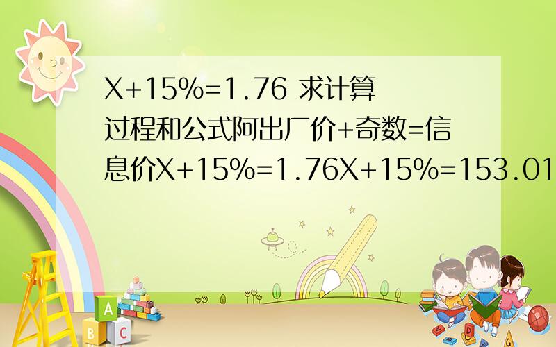 X+15%=1.76 求计算过程和公式阿出厂价+奇数=信息价X+15%=1.76X+15%=153.01求X 主要是计算过程是怎么算出来的.千恩万谢.很多人算的都是X=1.61 正确答案是1.53 这个答案是怎么来的？