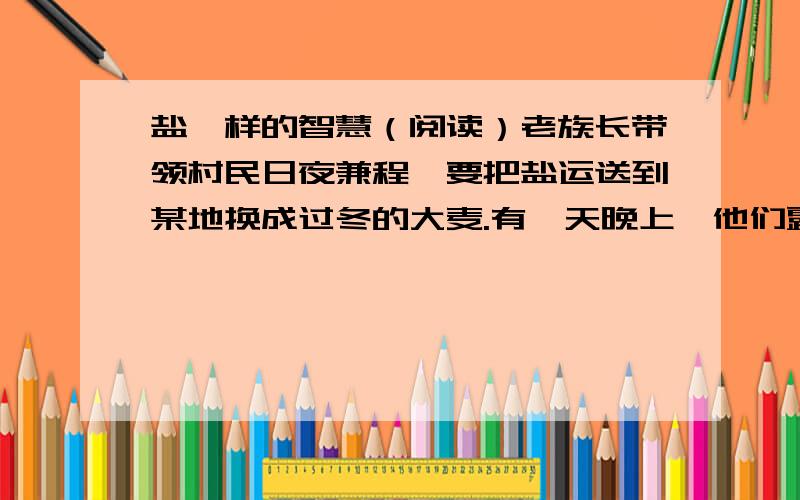 盐一样的智慧（阅读）老族长带领村民日夜兼程,要把盐运送到某地换成过冬的大麦.有一天晚上,他们露宿于荒野,星空灿烂.长者依然用祖先世代传下来的方法,取出三块盐投入篝火,占卜山间天