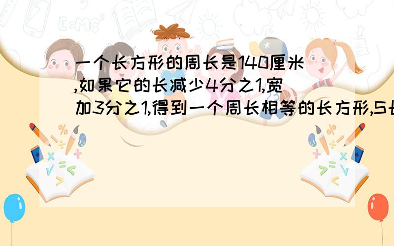 一个长方形的周长是140厘米,如果它的长减少4分之1,宽加3分之1,得到一个周长相等的长方形,S长=?