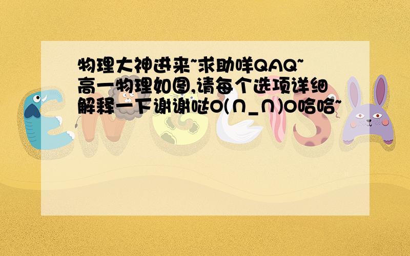 物理大神进来~求助咩QAQ~高一物理如图,请每个选项详细解释一下谢谢哒O(∩_∩)O哈哈~