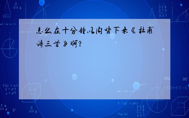 怎么在十分钟以内背下来《杜甫诗三首》啊?