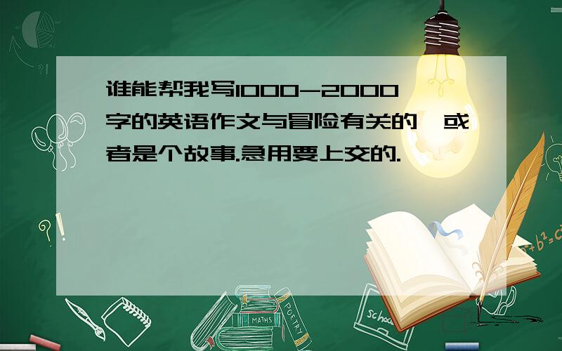 谁能帮我写1000-2000字的英语作文与冒险有关的,或者是个故事.急用要上交的.