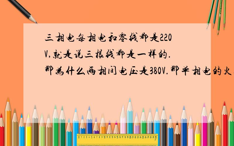 三相电每相电和零线都是220V,就是说三根线都是一样的.那为什么两相间电压是380V.那单相电的火线分三路不就是三相电了 如果不行那是为什么?如果说高人回答”线电压“那请问线电压又是什