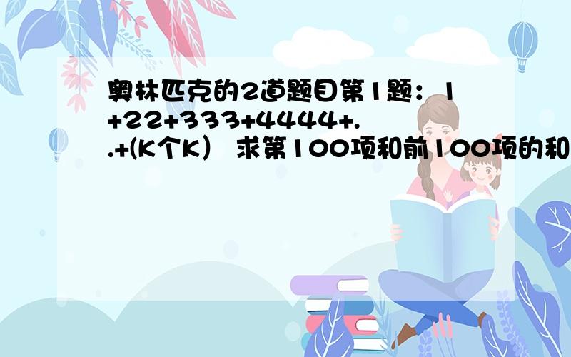 奥林匹克的2道题目第1题：1+22+333+4444+..+(K个K） 求第100项和前100项的和第2题：(1/1+根号2)+(1/根号2+根号3）+.+（1/根号2008加根号2009）抱歉 我不会打出根号 对了再加50!