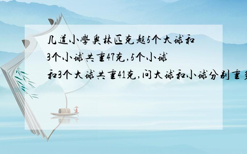 几道小学奥林匹克题5个大球和3个小球共重47克,5个小球和3个大球共重41克,问大球和小球分别重多少克?不要方程解法,谢谢!