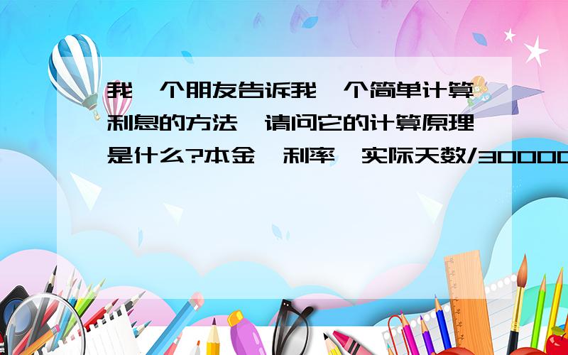 我一个朋友告诉我一个简单计算利息的方法,请问它的计算原理是什么?本金*利率*实际天数/30000=实际利息额特别是后面的30000到底是什么意思?希望详细讲解下.