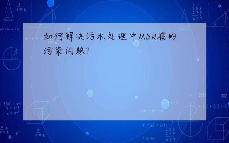 如何解决污水处理中MBR膜的污染问题?