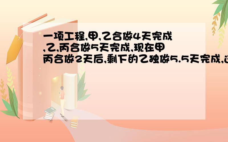 一项工程,甲,乙合做4天完成,乙,丙合做5天完成,现在甲丙合做2天后,剩下的乙独做5.5天完成,这项工程乙独做( )天完成?