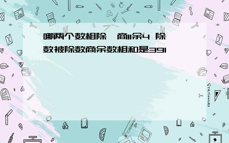 哪两个数相除,商11余4 除数被除数商余数相和是391