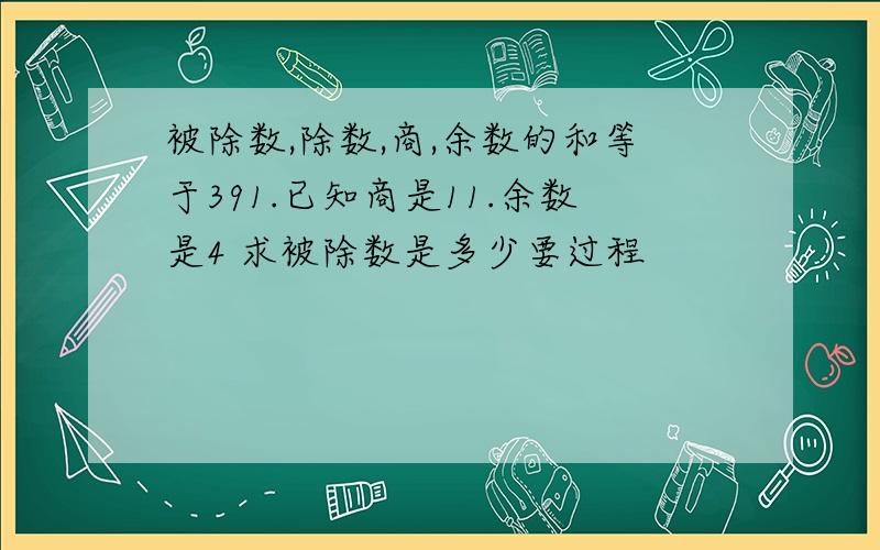 被除数,除数,商,余数的和等于391.已知商是11.余数是4 求被除数是多少要过程