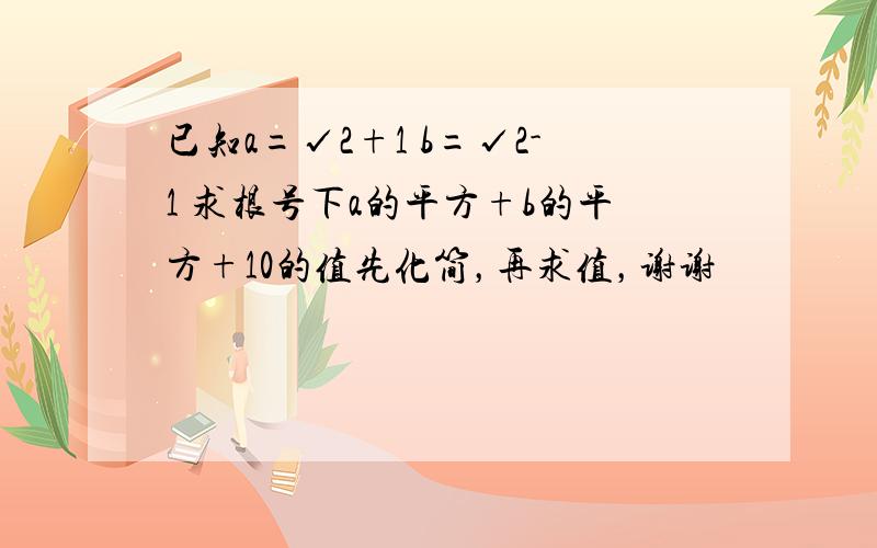 已知a=√2+1 b=√2-1 求根号下a的平方+b的平方+10的值先化简，再求值，谢谢