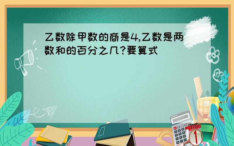 乙数除甲数的商是4,乙数是两数和的百分之几?要算式