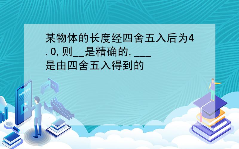 某物体的长度经四舍五入后为4.0,则__是精确的,___是由四舍五入得到的