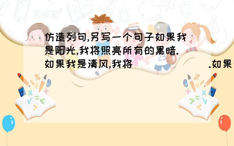 仿造列句,另写一个句子如果我是阳光,我将照亮所有的黑暗.如果我是清风,我将＿＿＿＿＿＿＿.如果我是春雨,我将＿＿＿＿＿＿＿.