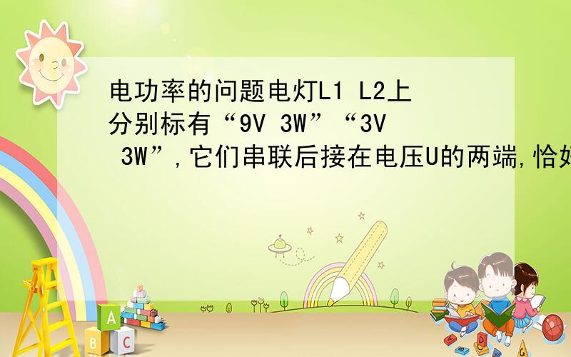 电功率的问题电灯L1 L2上分别标有“9V 3W”“3V 3W”,它们串联后接在电压U的两端,恰好可以一盏灯正常发光,则正常发光的灯和电压U分别为?A L2 9VB L2 12VC L1 9VD L1 10V选哪个 为什么