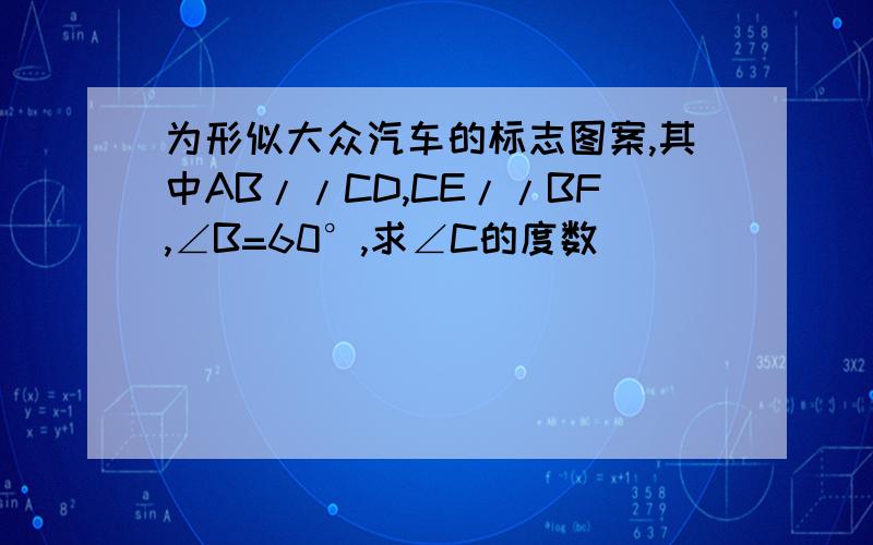 为形似大众汽车的标志图案,其中AB//CD,CE//BF,∠B=60°,求∠C的度数