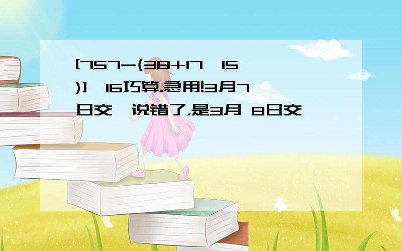 [757-(38+17×15)]÷16巧算.急用!3月7日交,说错了，是3月 8日交