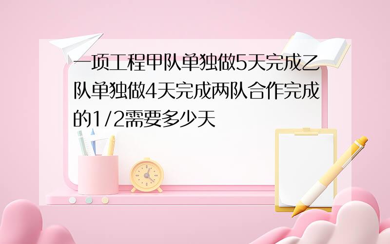 一项工程甲队单独做5天完成乙队单独做4天完成两队合作完成的1/2需要多少天