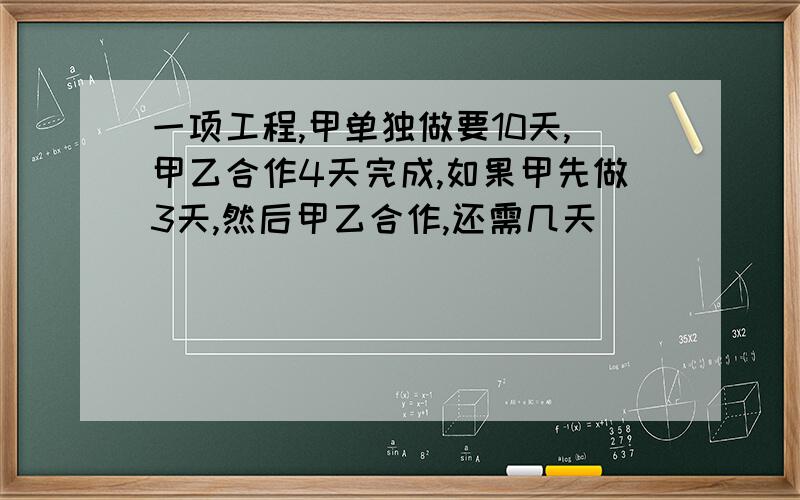 一项工程,甲单独做要10天,甲乙合作4天完成,如果甲先做3天,然后甲乙合作,还需几天