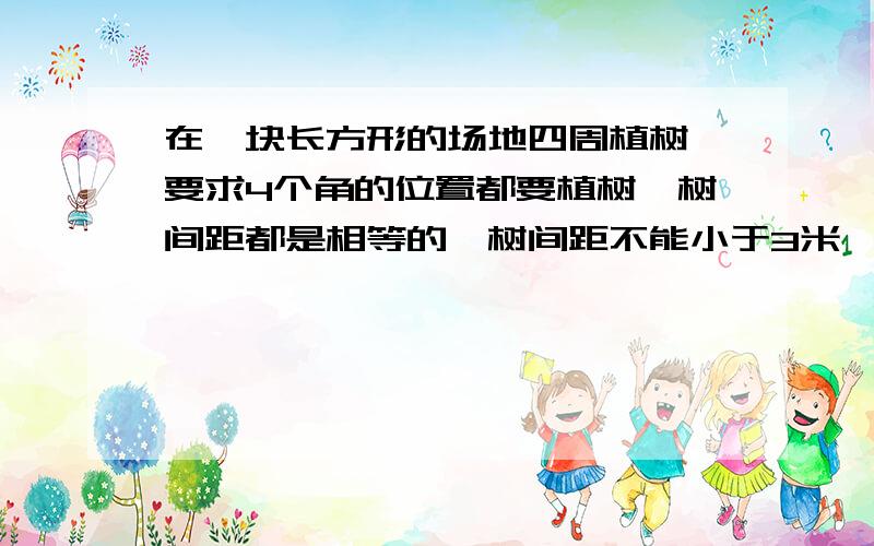 在一块长方形的场地四周植树,要求4个角的位置都要植树,树间距都是相等的,树间距不能小于3米,也不能大于10米.长方形的两边长分别为300米和500米,如果要你去采购树苗,你有几种方案?每种方