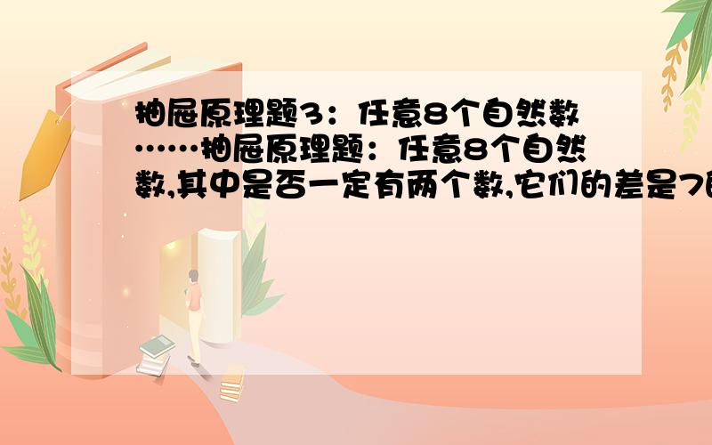 抽屉原理题3：任意8个自然数……抽屉原理题：任意8个自然数,其中是否一定有两个数,它们的差是7的倍数?说明你的理由.